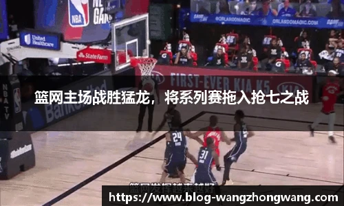 篮网主场战胜猛龙，将系列赛拖入抢七之战