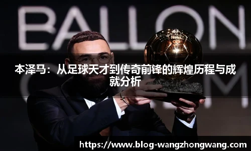 本泽马：从足球天才到传奇前锋的辉煌历程与成就分析